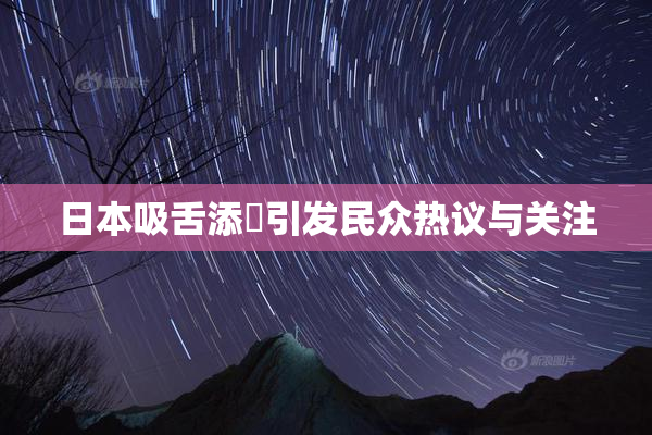 日本吸舌添泬引发民众热议与关注