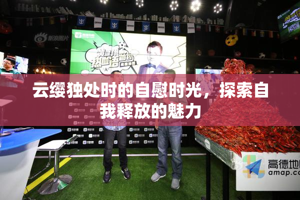 云缨独处时的自慰时光，探索自我释放的魅力
