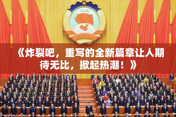 《炸裂吧，重写的全新篇章让人期待无比，掀起热潮！》