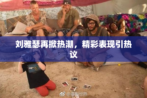 刘雅瑟再掀热潮，精彩表现引热议