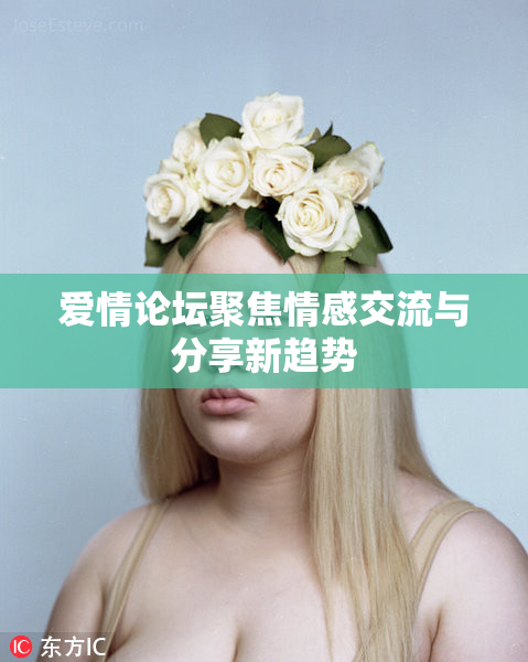 爱情论坛聚焦情感交流与分享新趋势