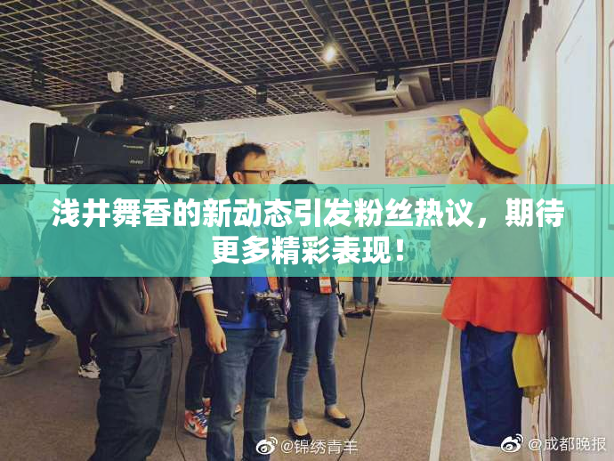 浅井舞香的新动态引发粉丝热议，期待更多精彩表现！