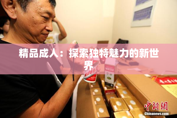 精品成人：探索独特魅力的新世界