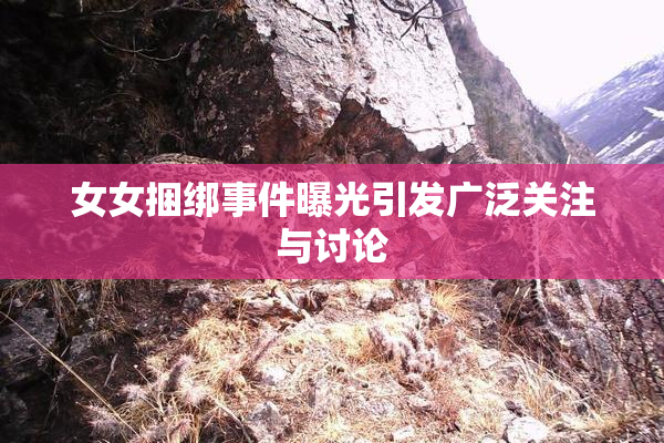 女女捆绑事件曝光引发广泛关注与讨论