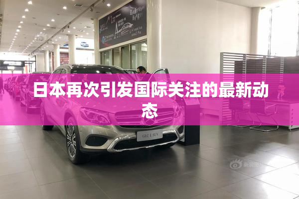 日本再次引发国际关注的最新动态