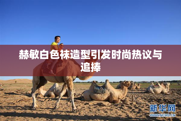 赫敏白色袜造型引发时尚热议与追捧
