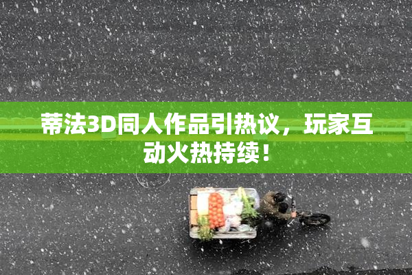 蒂法3D同人作品引热议，玩家互动火热持续！