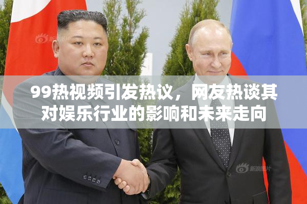 99热视频引发热议，网友热谈其对娱乐行业的影响和未来走向