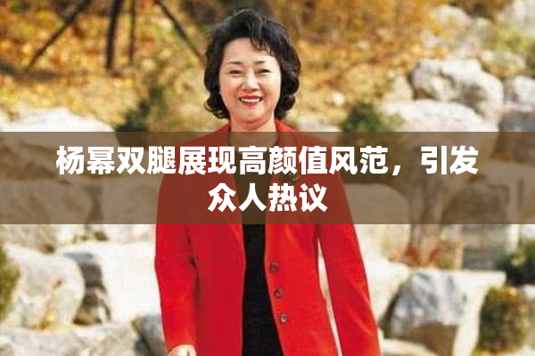 杨幂双腿展现高颜值风范，引发众人热议
