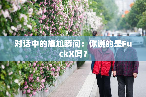 对话中的尴尬瞬间：你说的是FuckX吗？