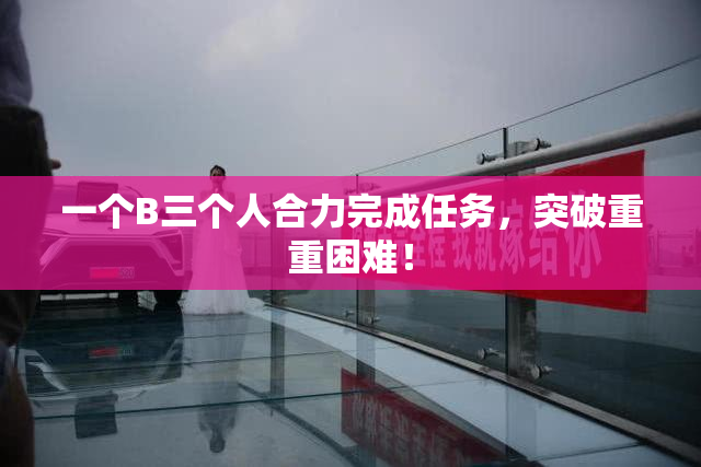 一个B三个人合力完成任务，突破重重困难！