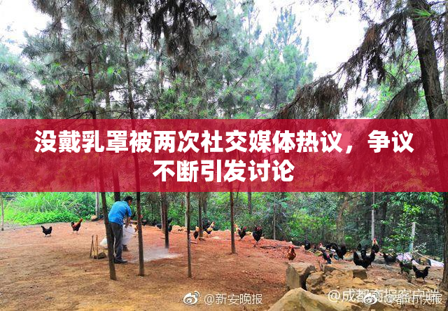 没戴乳罩被两次社交媒体热议，争议不断引发讨论
