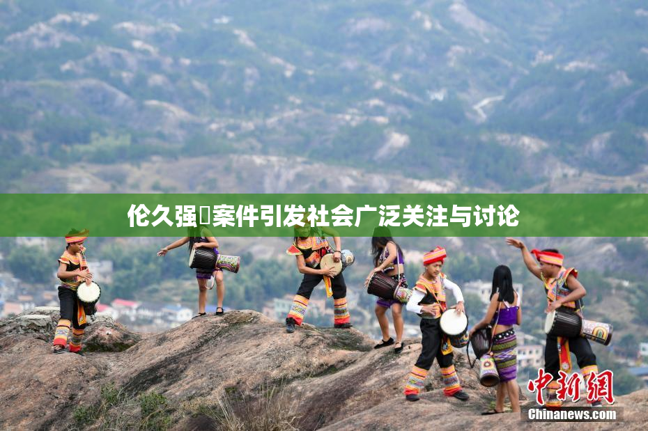 伦久强姧案件引发社会广泛关注与讨论