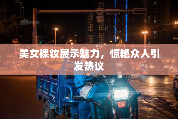 美女裸妆展示魅力，惊艳众人引发热议