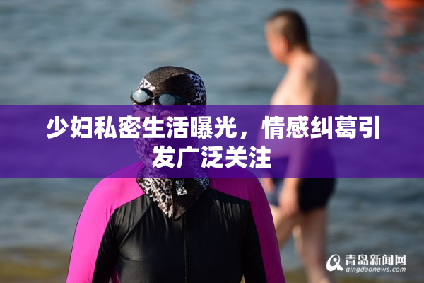 少妇私密生活曝光，情感纠葛引发广泛关注