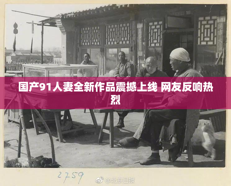 国产91人妻全新作品震撼上线 网友反响热烈