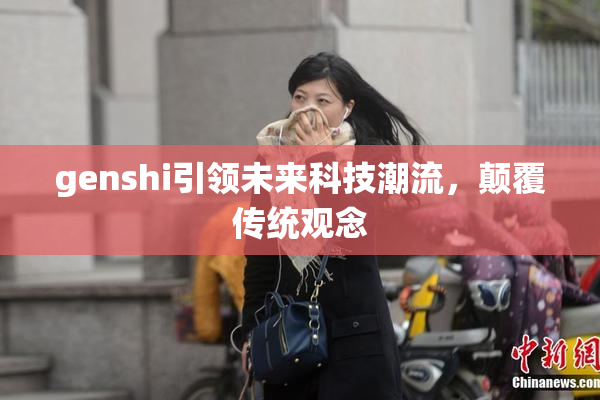 genshi引领未来科技潮流，颠覆传统观念