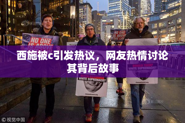 西施被c引发热议，网友热情讨论其背后故事