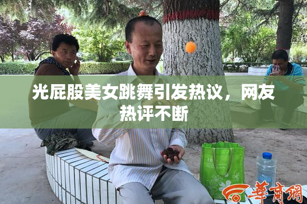 光屁股美女跳舞引发热议，网友热评不断