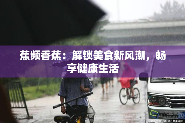 蕉频香蕉：解锁美食新风潮，畅享健康生活