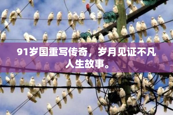 91岁国重写传奇，岁月见证不凡人生故事。