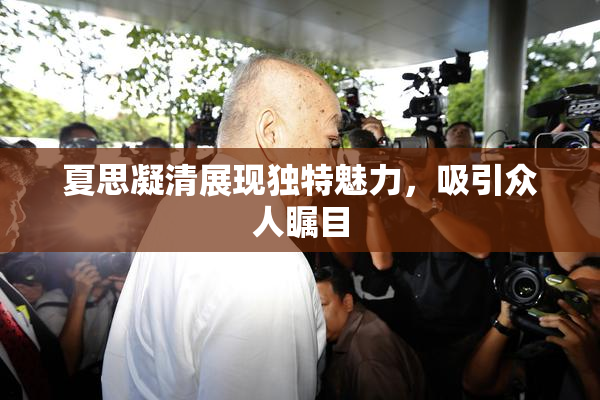 夏思凝清展现独特魅力，吸引众人瞩目