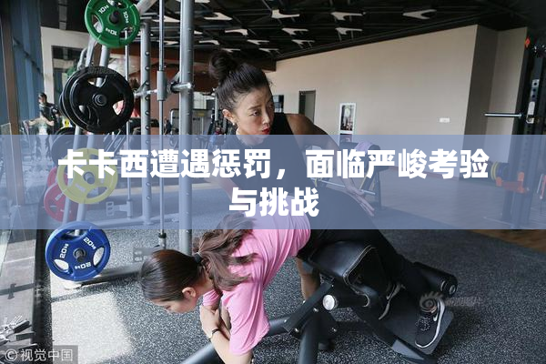 卡卡西遭遇惩罚，面临严峻考验与挑战