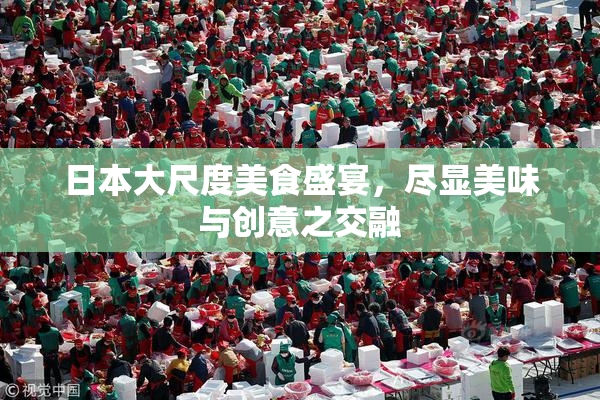 日本大尺度美食盛宴，尽显美味与创意之交融