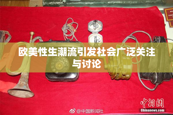 欧美性生潮流引发社会广泛关注与讨论