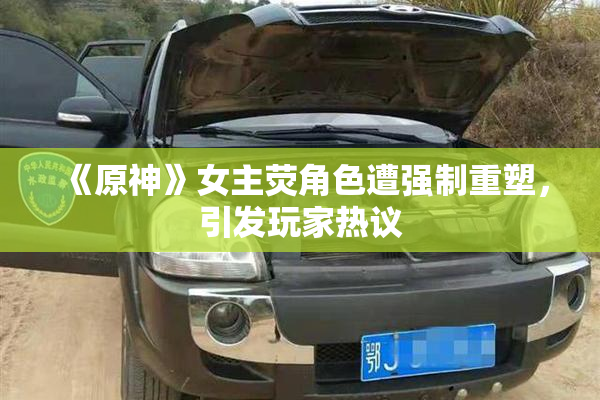 《原神》女主荧角色遭强制重塑，引发玩家热议