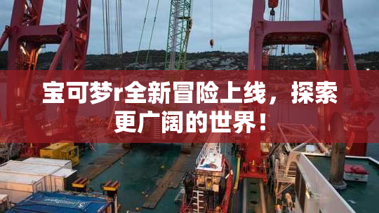 宝可梦r全新冒险上线，探索更广阔的世界！