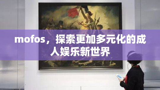 mofos，探索更加多元化的成人娱乐新世界