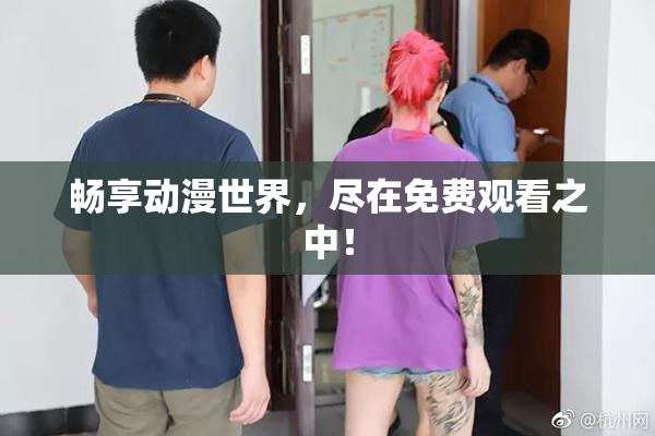 畅享动漫世界，尽在免费观看之中！