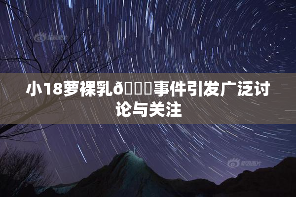 小18萝裸乳🔞事件引发广泛讨论与关注