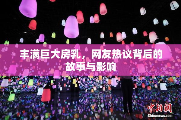 丰满巨大房乳，网友热议背后的故事与影响
