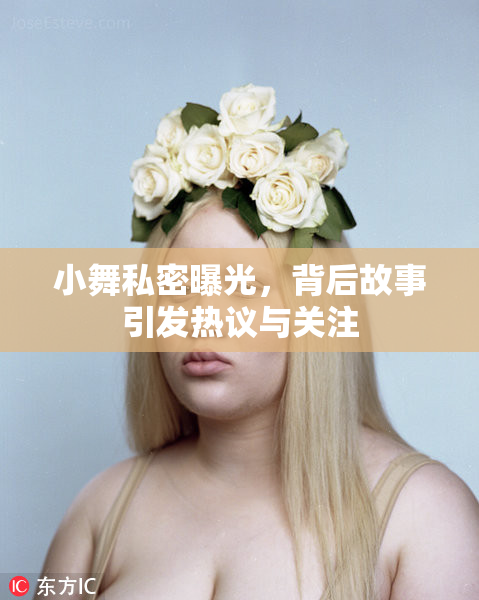 小舞私密曝光，背后故事引发热议与关注