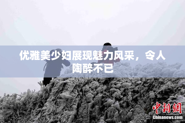 优雅美少妇展现魅力风采，令人陶醉不已