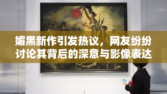 媚黑新作引发热议，网友纷纷讨论其背后的深意与影像表达