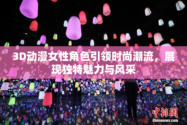 3D动漫女性角色引领时尚潮流，展现独特魅力与风采