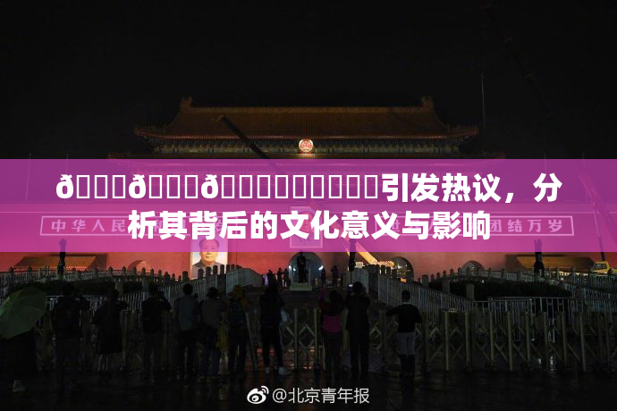 🍆🍑🔞❌‌❌‌❌‌引发热议，分析其背后的文化意义与影响