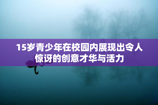 15岁青少年在校园内展现出令人惊讶的创意才华与活力
