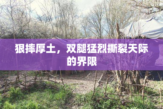 狠摔厚土，双腿猛烈撕裂天际的界限