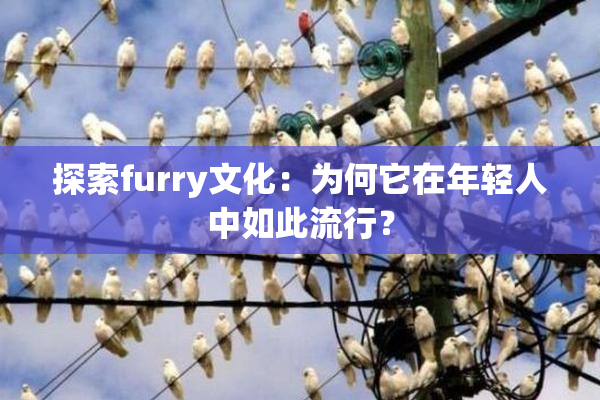 探索furry文化：为何它在年轻人中如此流行？