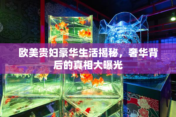 欧美贵妇豪华生活揭秘，奢华背后的真相大曝光