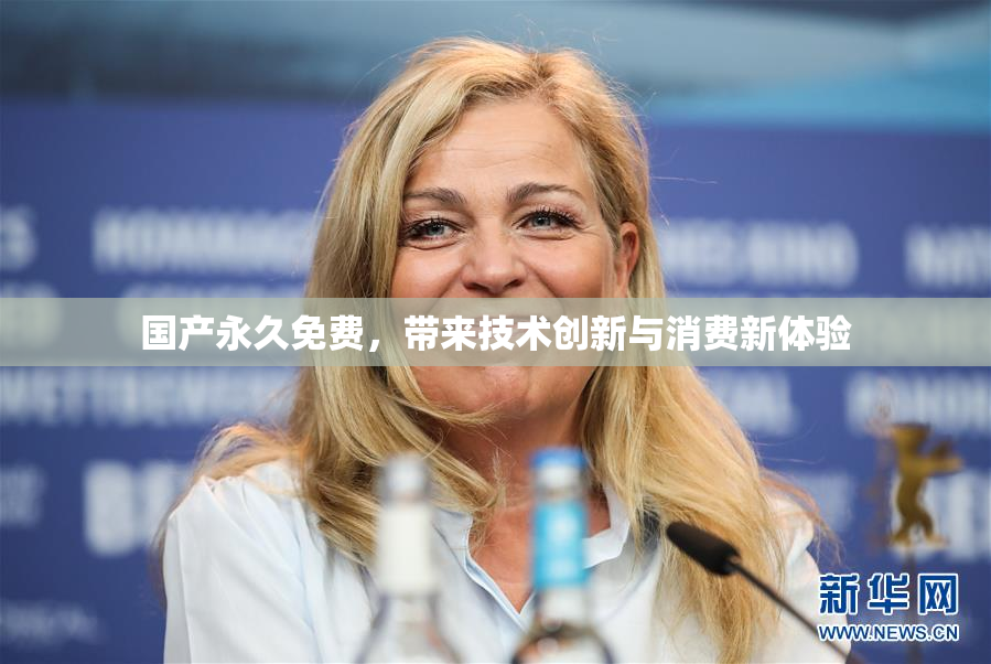 国产永久免费，带来技术创新与消费新体验