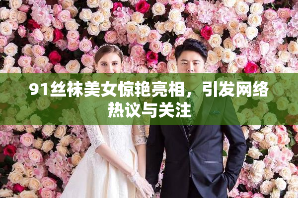 91丝袜美女惊艳亮相，引发网络热议与关注