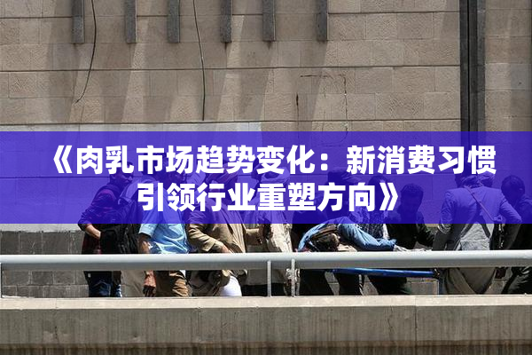 《肉乳市场趋势变化：新消费习惯引领行业重塑方向》