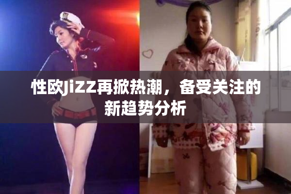 性欧JiZZ再掀热潮，备受关注的新趋势分析
