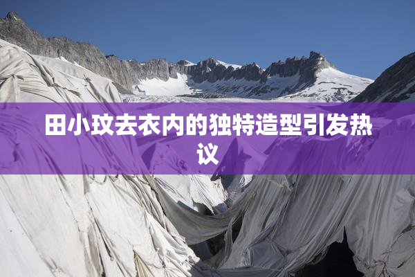 田小玟去衣内的独特造型引发热议