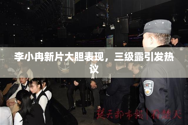 李小冉新片大胆表现，三级露引发热议